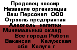 Продавец-кассир › Название организации ­ Ваш Персонал, ООО › Отрасль предприятия ­ Алкоголь, напитки › Минимальный оклад ­ 13 000 - Все города Работа » Вакансии   . Калужская обл.,Калуга г.